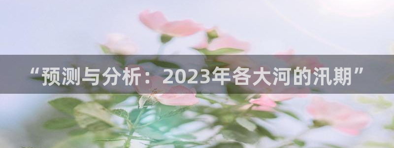 杏悦体育：“预测与分析：2023年各大河的汛期”