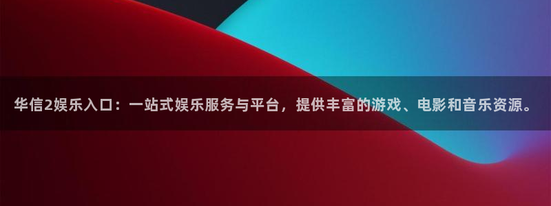 杏悦官网入口：华信2娱乐入口：一站式娱乐服务与平台，提供丰富的游戏、电影和音乐资