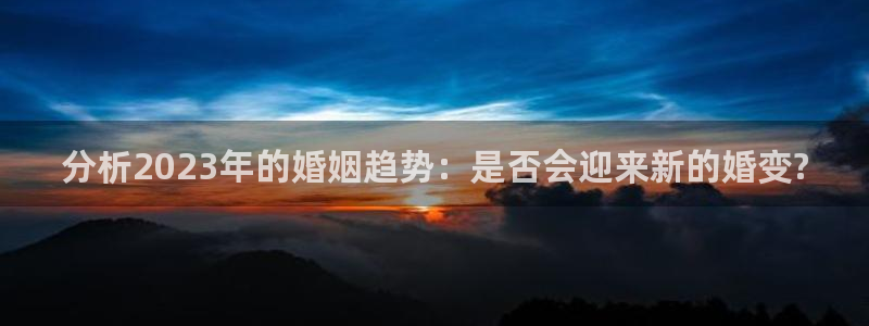 杏悦登录：分析2023年的婚姻趋势：是否会迎来新的婚变?