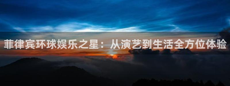 杏悦平台官网：菲律宾环球娱乐之星：从演艺到生活全方位体验