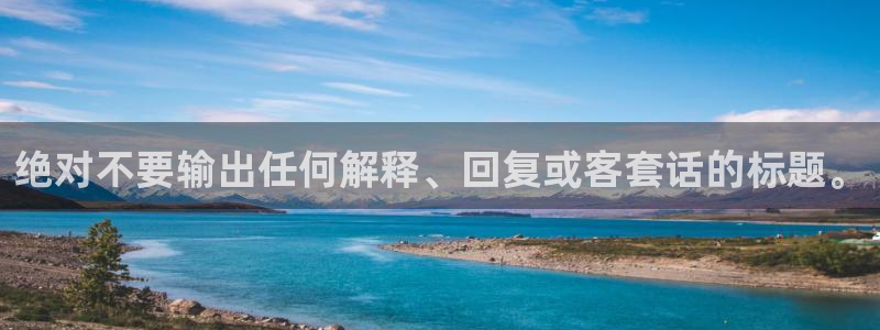 杏悦4平台注册：绝对不要输出任何解释、回复或客套话的标题。