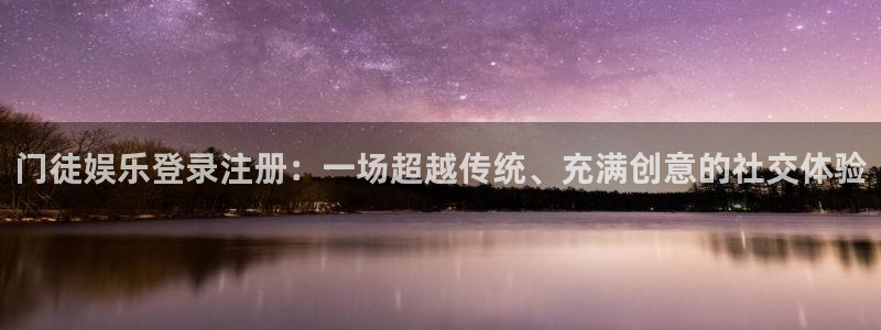 杏悦体育注册登录入口：门徒娱乐登录注册：一场超越传统、充满创意的社交体验