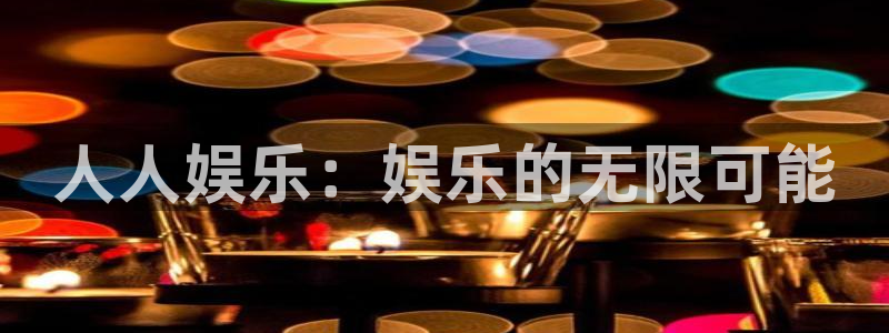 杏悦体育app下载：人人娱乐：娱乐的无限可能