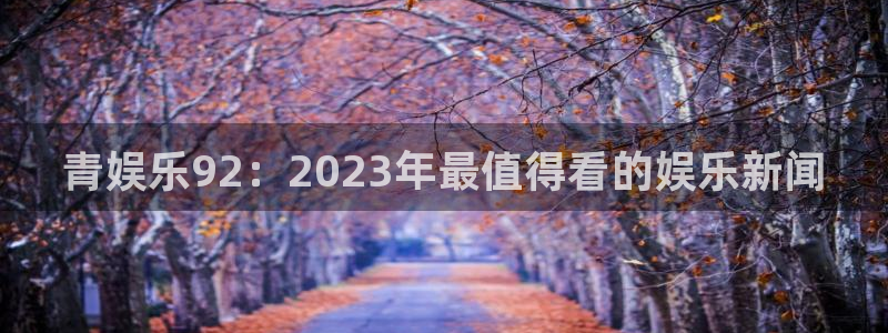 杏悦平台注册入口：青娱乐92：2023年最值得看的娱乐新闻