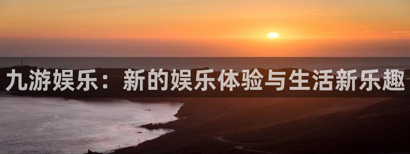 杏悦体育2官网入口：九游娱乐：新的娱乐体验与生活新乐趣