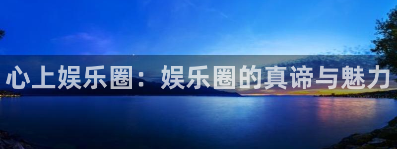 杏悦体育3：心上娱乐圈：娱乐圈的真谛与魅力