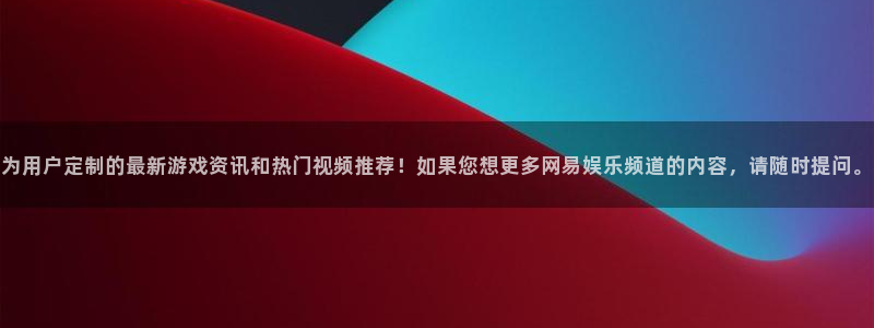 杏悦体育老板是谁：为用户定制的最新游戏资讯和热门视频推荐！如果您想更多网易娱乐频