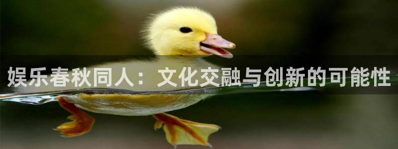 杏悦注册：娱乐春秋同人：文化交融与创新的可能性