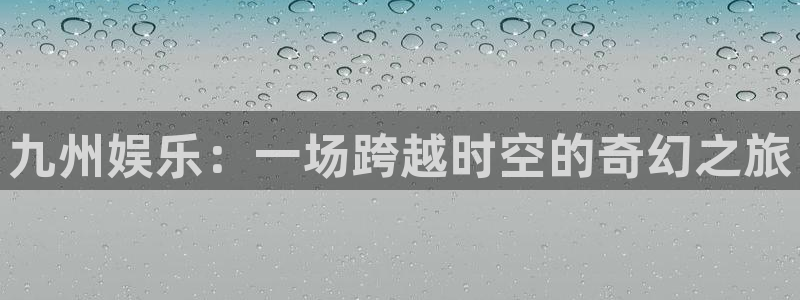 杏悦体育凯捷平台注册：九州娱乐：一场跨越时空的奇幻之旅