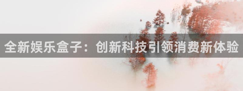 杏悦：全新娱乐盒子：创新科技引领消费新体验