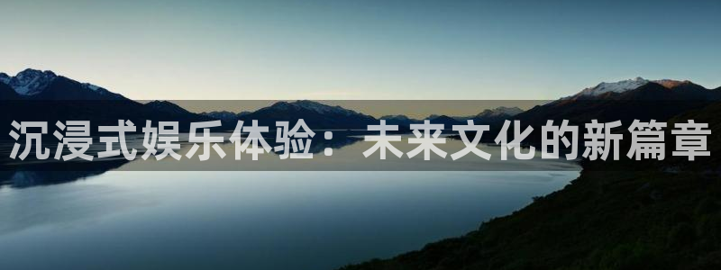 杏悦平台开户：沉浸式娱乐体验：未来文化的新篇章
