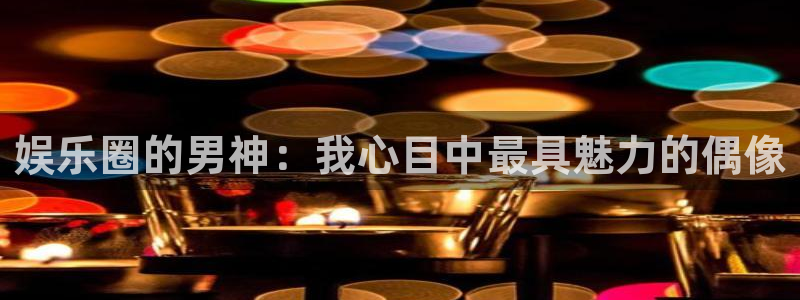 杏悦体育网页版入口：娱乐圈的男神：我心目中最具魅力的偶像