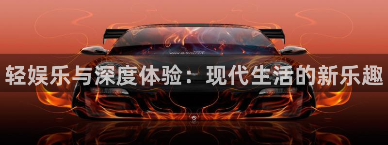 杏悦主管：轻娱乐与深度体验：现代生活的新乐趣