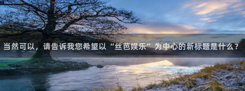 杏悦体育官网入口登录：当然可以，请告诉我您希望以“丝芭娱乐”为中心的新标题是什么