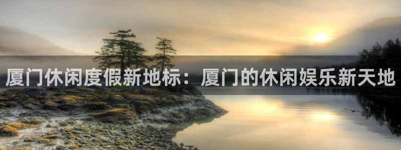 杏悦3代理：厦门休闲度假新地标：厦门的休闲娱乐新天地