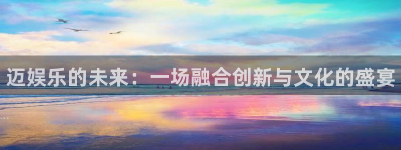 杏悦3官网登录：迈娱乐的未来：一场融合创新与文化的盛宴