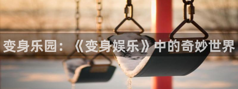 杏悦零能源集团：变身乐园：《变身娱乐》中的奇妙世界