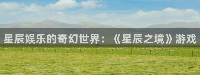 杏悦2登录入口：星辰娱乐的奇幻世界：《星辰之境》游戏