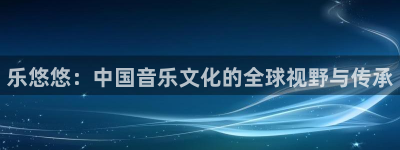 杏悦招商：乐悠悠：中国音乐文化的全球视野与传承