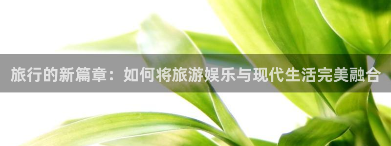 杏悦4开户：旅行的新篇章：如何将旅游娱乐与现代生活完美融合
