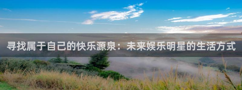 杏悦体育免费注册入口：寻找属于自己的快乐源泉：未来娱乐明星的生活方式